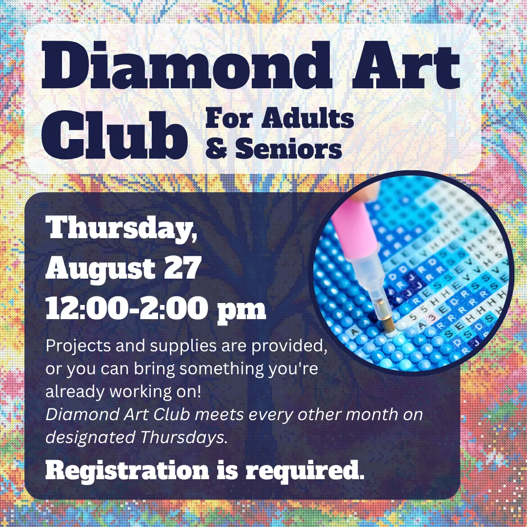 Diamond art club for adults and seniors. Thursday, august twenty seventh from twelve to two p.m. Projects and supplies are provided, or you can bring something you're already working on! Diamon art club meets every other month on designated thursdays. Registration is required.