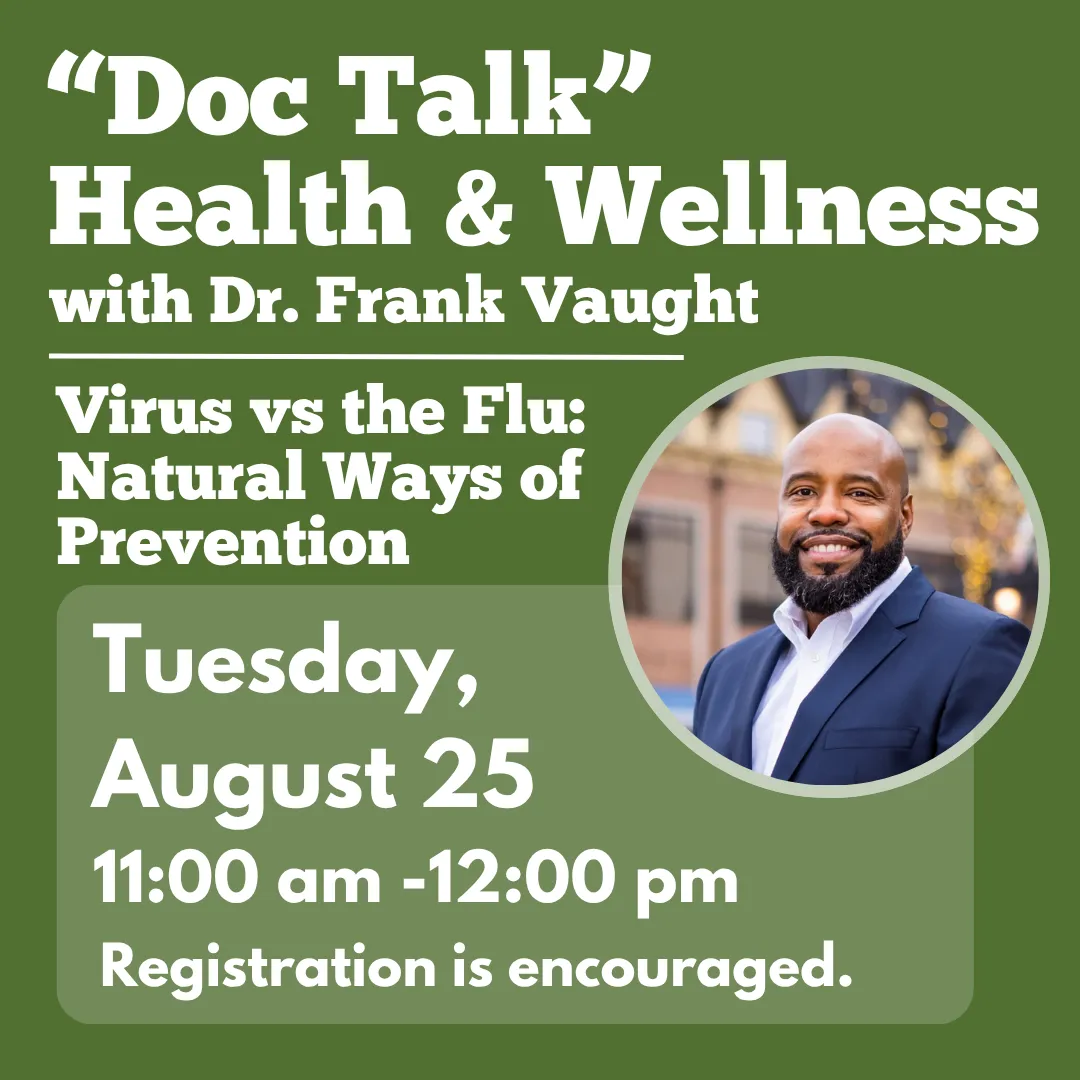 Doc talk health and wellness with doctor frank vaught. Virus versus the flu: natural ways of prevention. Tuesday, august twenty fifth from eleven a.m. to twelve p.m. Registration is encouraged.
