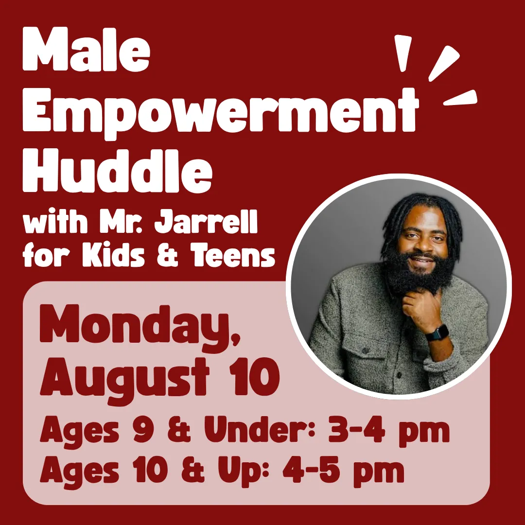 Male empowerment huddle with mister jarrell for kids and teens. Monday, august tenth. Ages nine and under from three to four p.m. Ages ten and up from four to five p.m.