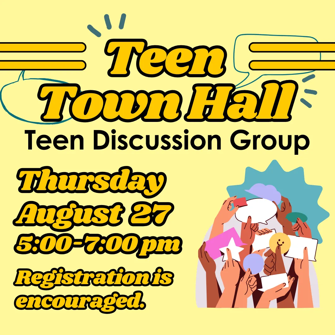 Teen town hall: teen discussion group. Thursday, august twenty seventh from five to seven p.m. Registration is encouraged.
