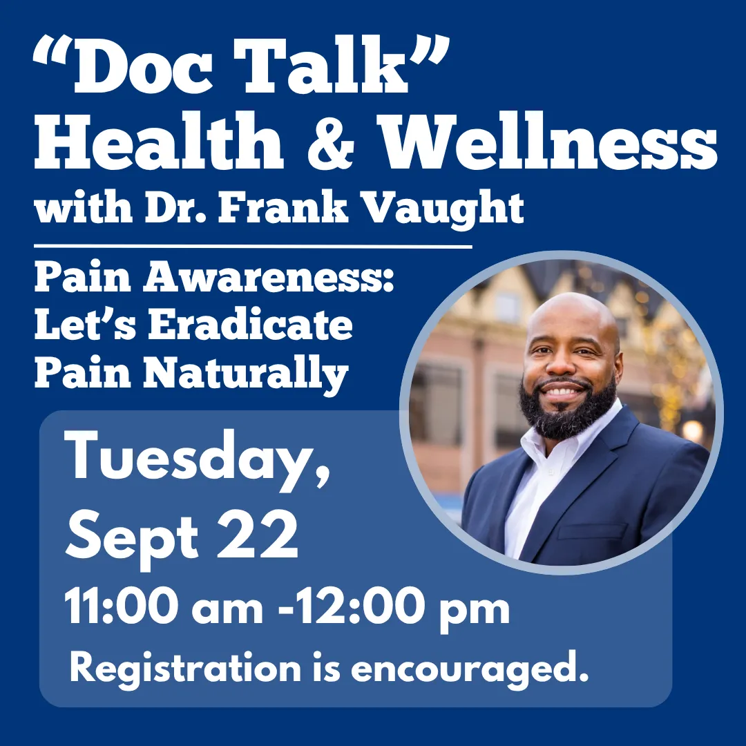Doc talk health and wellnes with doctor frank vaught. Pain awareness: let's eradicate pain naturally. Tuesday, september twenty second from eleven a.m. to twelve p.m. Registration is encouraged.