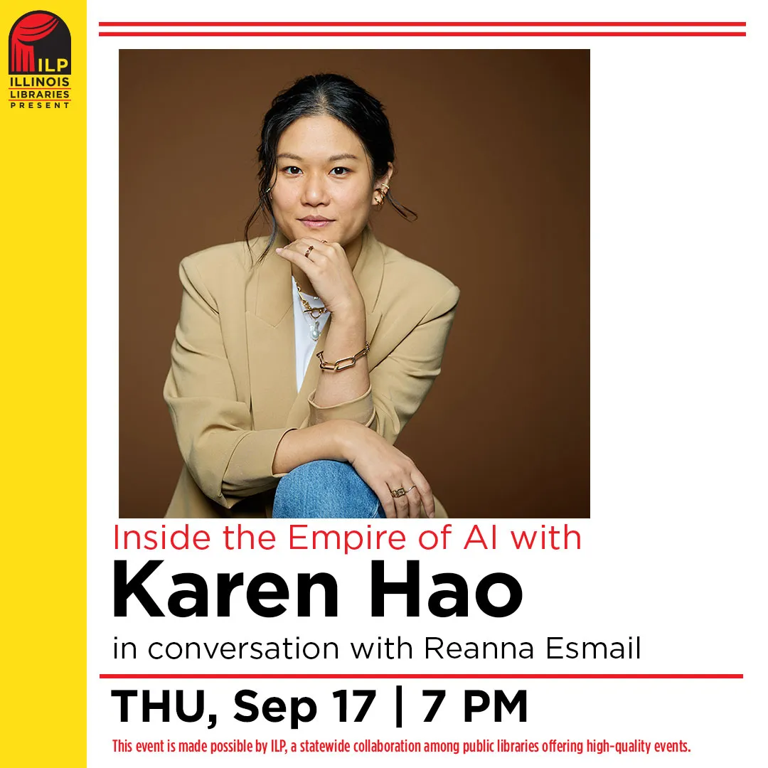 Inside the empire of A.I. with karen hao in conversation with reanna esmail. Thursday, september seventeenth at seven pm. This event is made possible by I.L.P. a statewide collaboration among public libraries offering high quality events.