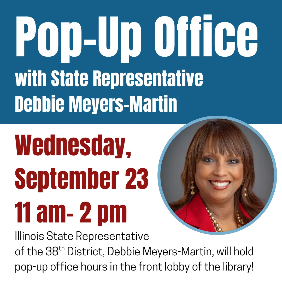 Pop-up office with state representative debbie meyers-martin. Wednesday, september twenty third from eleven a.m. to two p.m. Illinois state representative of the thirty eighth district, debbie meyers-martin, will hold pop-up office hours in the front lobby of the library!