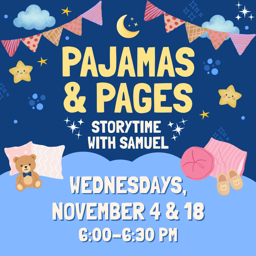 Pajamas and pages storytime with samuel. Wednesdays, november 4 and 18 from 6:00 to 6:30 PM.