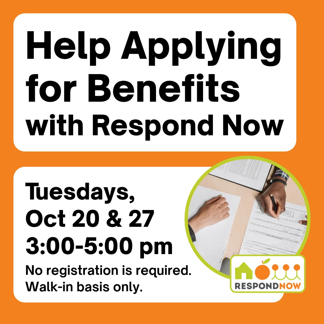 Help applying for benefits with respond now. Tuesdays, october 20 and 27 from 3:00 to 5:00 PM. No registration is required. Walk-in basis only.